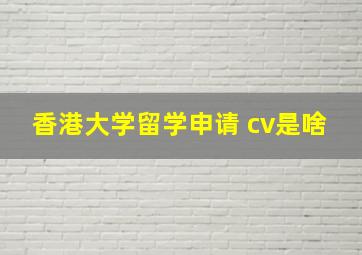 香港大学留学申请 cv是啥